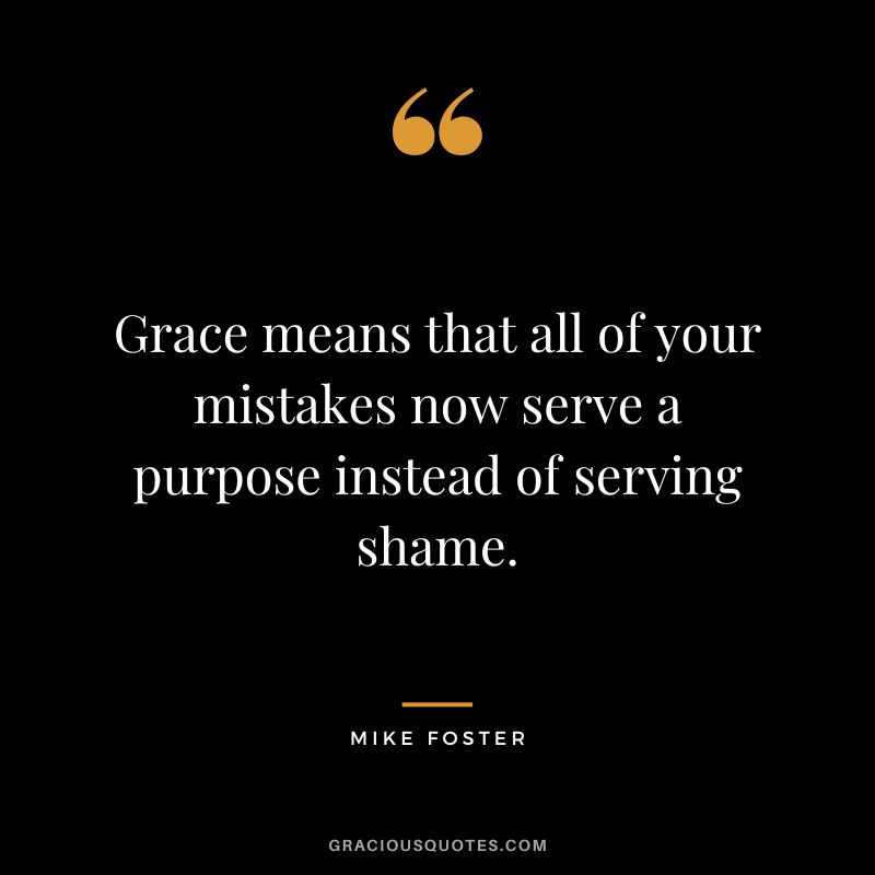 Grace means that all of your mistakes now serve a purpose instead of serving shame. - Mike Foster