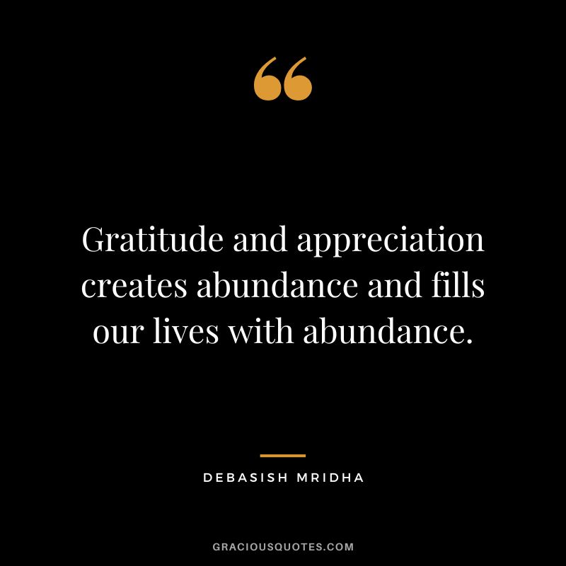 Gratitude and appreciation creates abundance and fills our lives with abundance. - Debasish Mridha