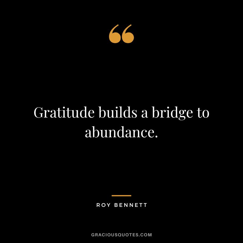 Gratitude builds a bridge to abundance. - Roy Bennett
