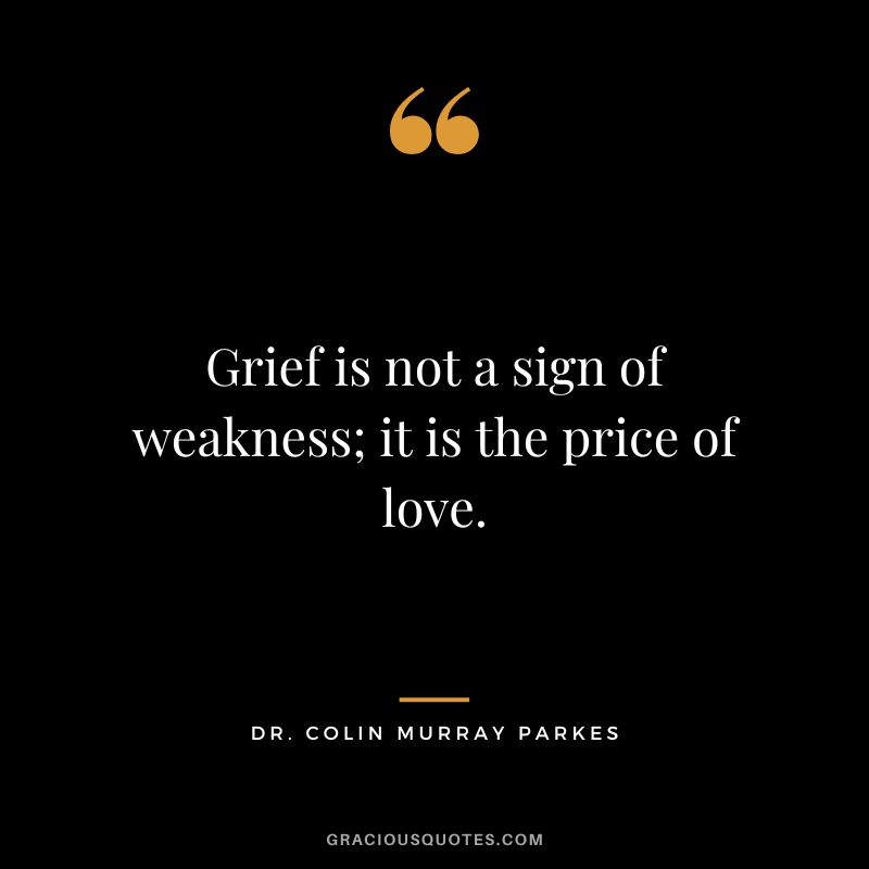 Grief is not a sign of weakness; it is the price of love. - Dr. Colin Murray Parkes