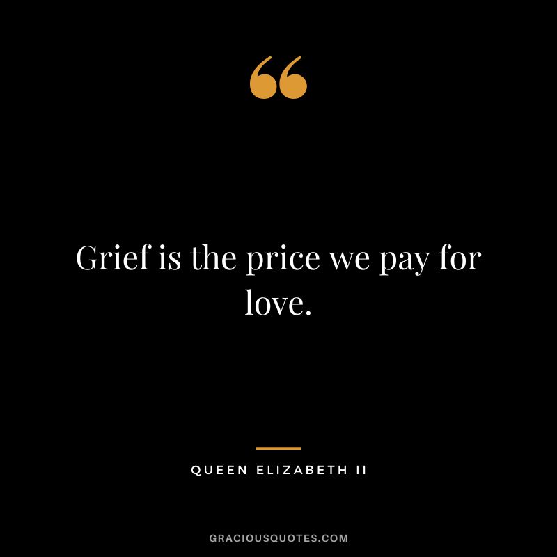 Grief is the price we pay for love. - Queen Elizabeth II