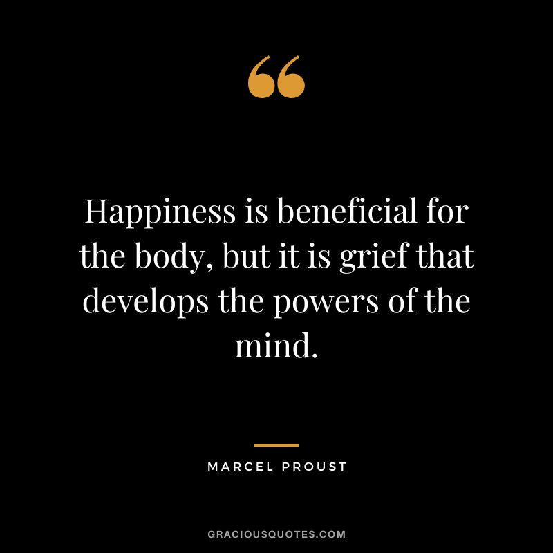 Happiness is beneficial for the body, but it is grief that develops the powers of the mind. - Marcel Proust