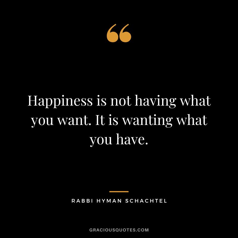 Happiness is not having what you want. It is wanting what you have. - Rabbi Hyman Schachtel