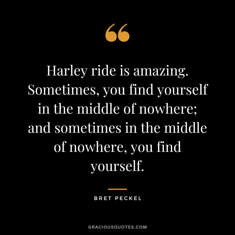 Harley ride is amazing. Sometimes, you find yourself in the middle of nowhere; and sometimes in the middle of nowhere, you find yourself. — Bret Peckel