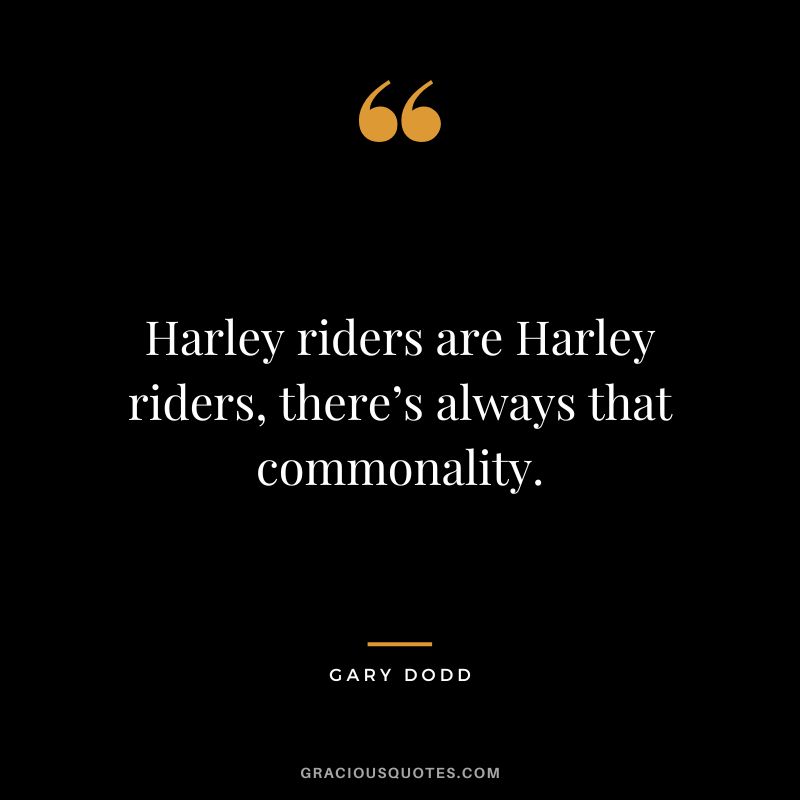Harley riders are Harley riders, there’s always that commonality. — Gary Dodd