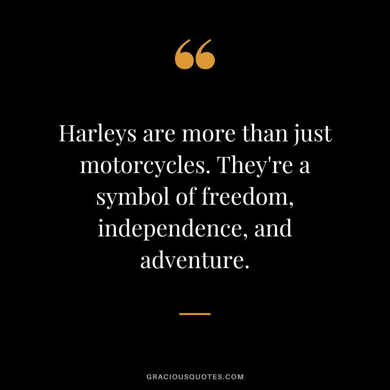 Harleys are more than just motorcycles. They're a symbol of freedom, independence, and adventure.