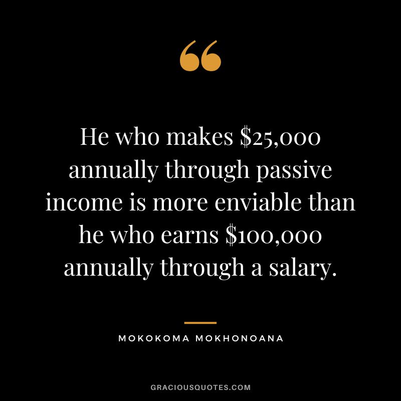 He who makes $25,000 annually through passive income is more enviable than he who earns $100,000 annually through a salary. ― Mokokoma Mokhonoana