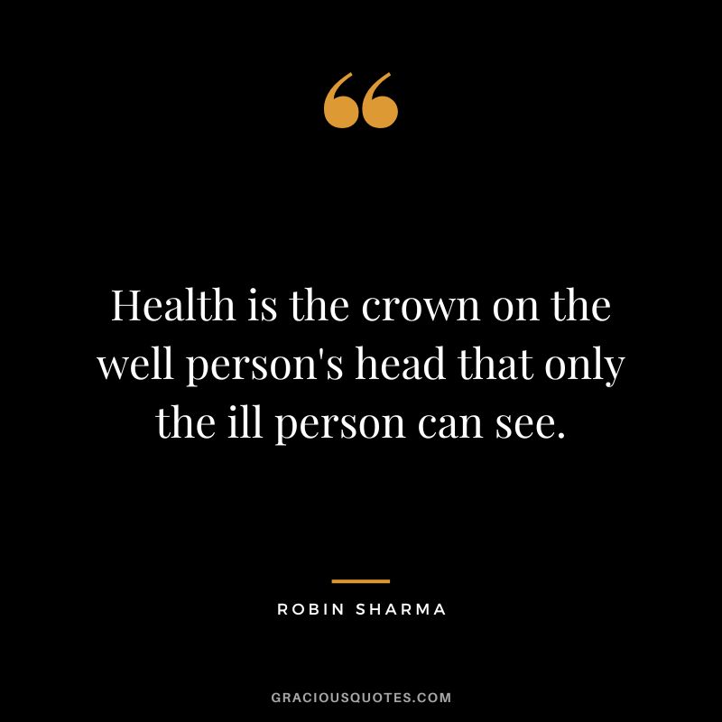 Health is the crown on the well person's head that only the ill person can see. - Robin Sharma