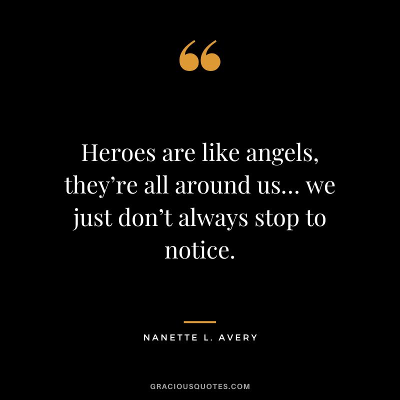 Heroes are like angels, they’re all around us… we just don’t always stop to notice. ― Nanette L. Avery