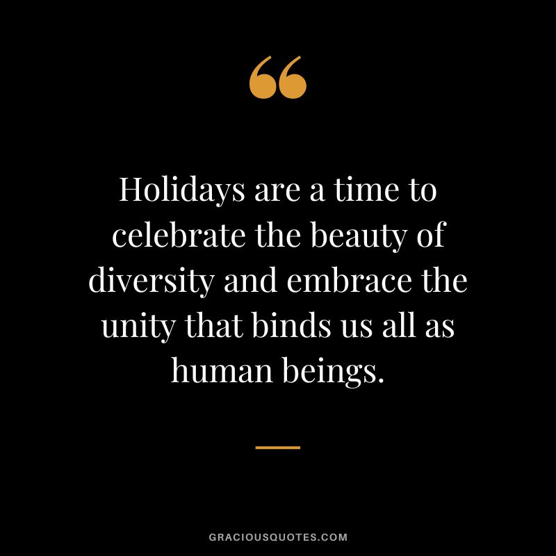 Holidays are a time to celebrate the beauty of diversity and embrace the unity that binds us all as human beings.