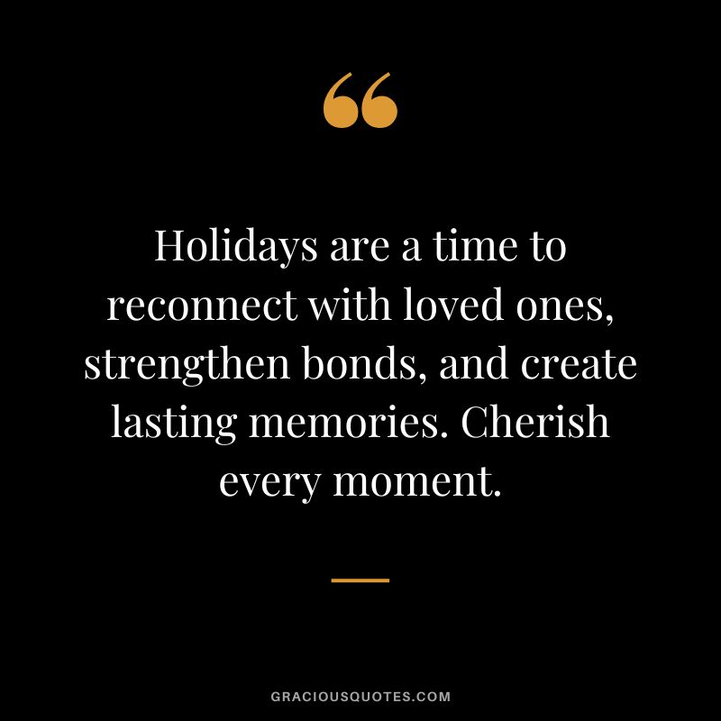 Holidays are a time to reconnect with loved ones, strengthen bonds, and create lasting memories. Cherish every moment.