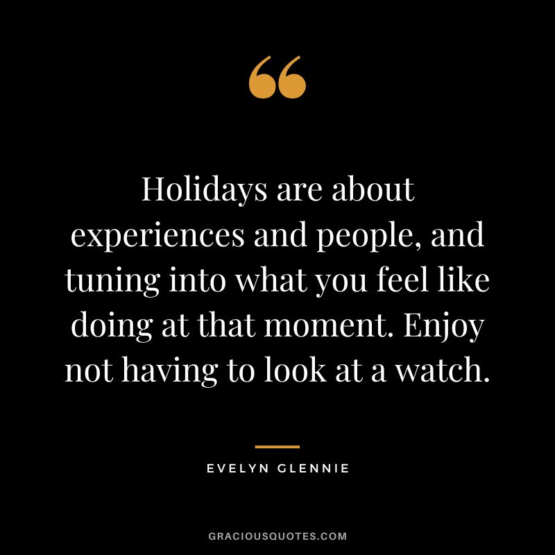 Holidays are about experiences and people, and tuning into what you feel like doing at that moment. Enjoy not having to look at a watch. - Evelyn Glennie