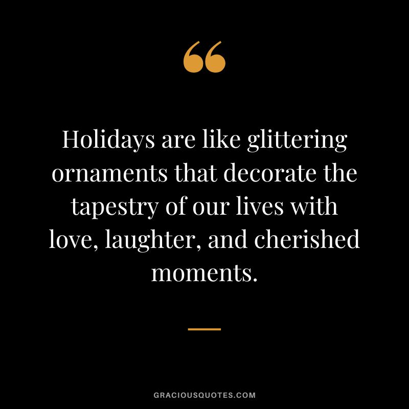 Holidays are like glittering ornaments that decorate the tapestry of our lives with love, laughter, and cherished moments.