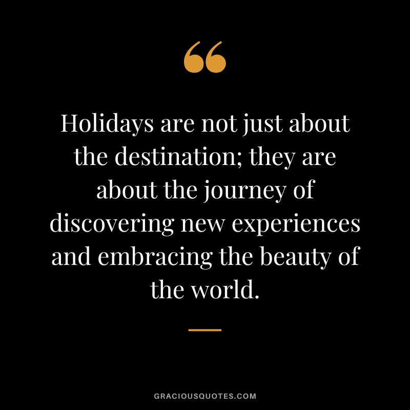 Holidays are not just about the destination; they are about the journey of discovering new experiences and embracing the beauty of the world.