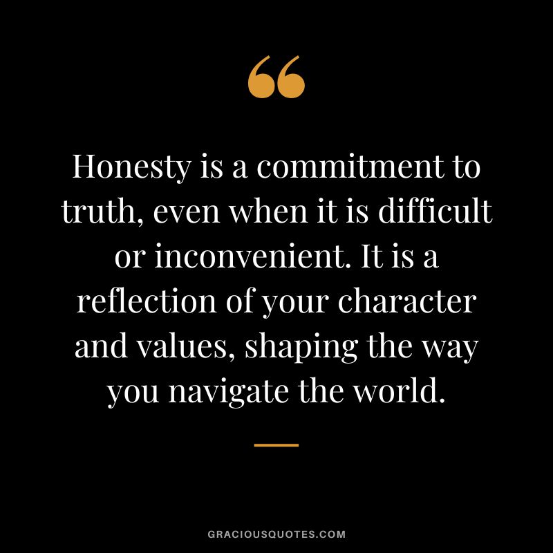 Honesty is a commitment to truth, even when it is difficult or inconvenient. It is a reflection of your character and values, shaping the way you navigate the world.