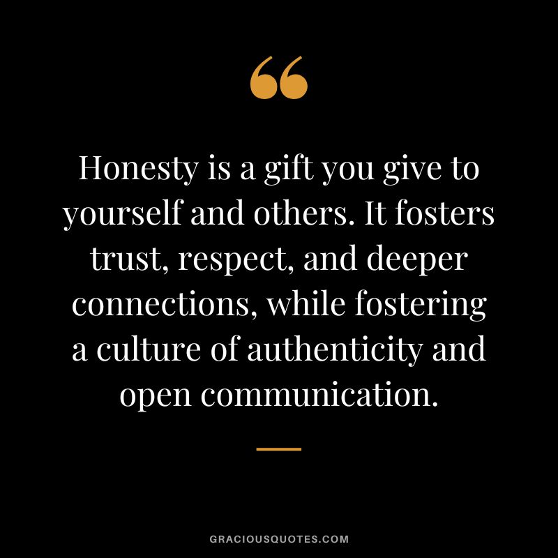 Honesty is a gift you give to yourself and others. It fosters trust, respect, and deeper connections, while fostering a culture of authenticity and open communication.