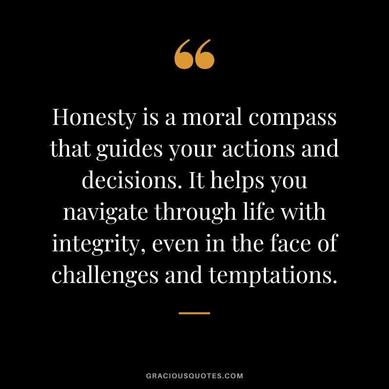 Honesty is a moral compass that guides your actions and decisions. It helps you navigate through life with integrity, even in the face of challenges and temptations.