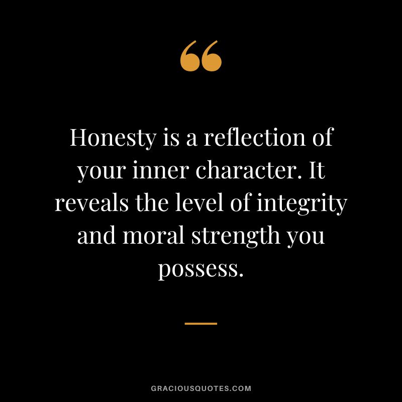 Honesty is a reflection of your inner character. It reveals the level of integrity and moral strength you possess.