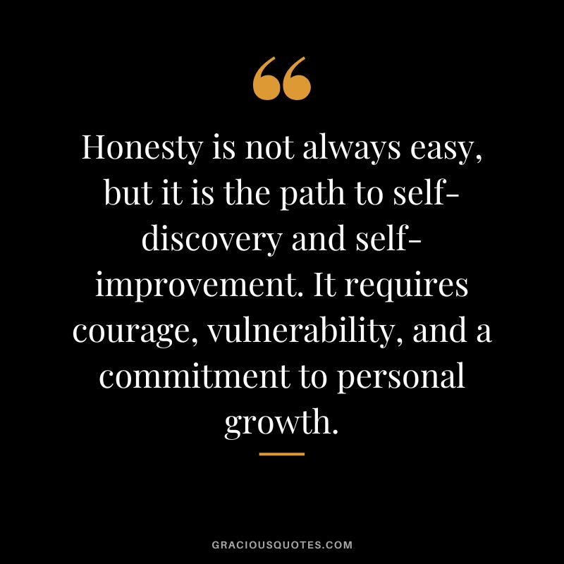 Honesty is not always easy, but it is the path to self-discovery and self-improvement. It requires courage, vulnerability, and a commitment to personal growth.