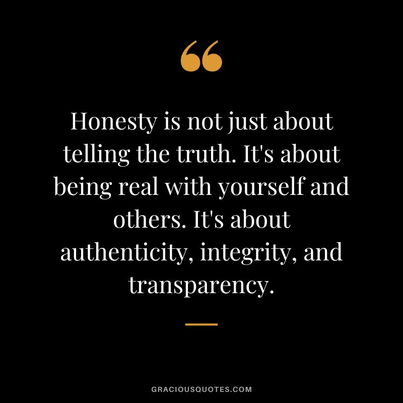 Honesty is not just about telling the truth. It's about being real with yourself and others. It's about authenticity, integrity, and transparency.