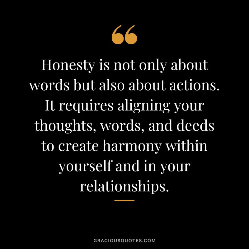 Honesty is not only about words but also about actions. It requires aligning your thoughts, words, and deeds to create harmony within yourself and in your relationships.