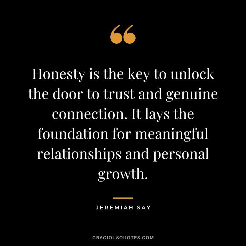 Honesty is the key to unlock the door to trust and genuine connection. It lays the foundation for meaningful relationships and personal growth. - Jeremiah Say