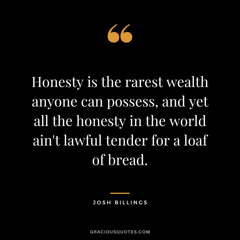 Honesty is the rarest wealth anyone can possess, and yet all the honesty in the world ain't lawful tender for a loaf of bread. - Josh Billings