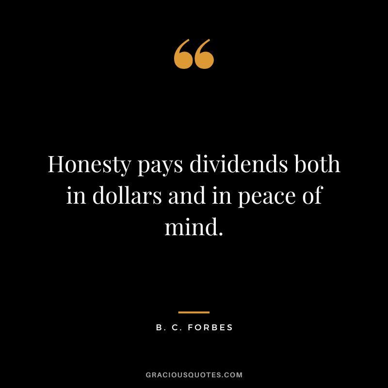 Honesty pays dividends both in dollars and in peace of mind. - B. C. Forbes
