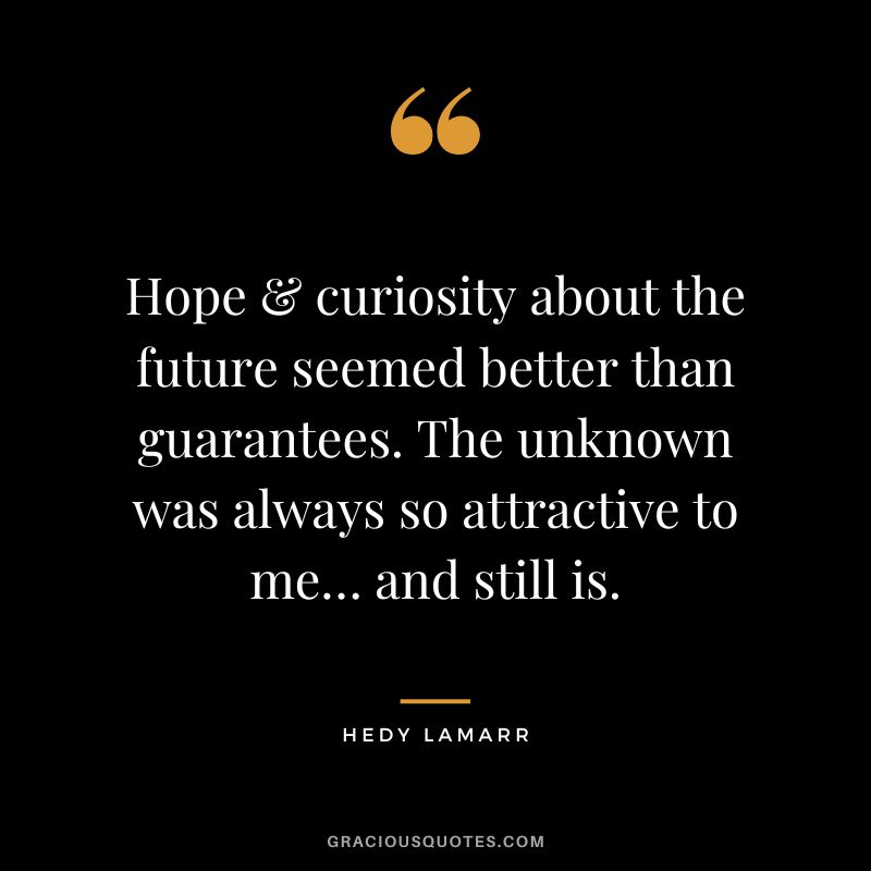 Hope & curiosity about the future seemed better than guarantees. The unknown was always so attractive to me… and still is.