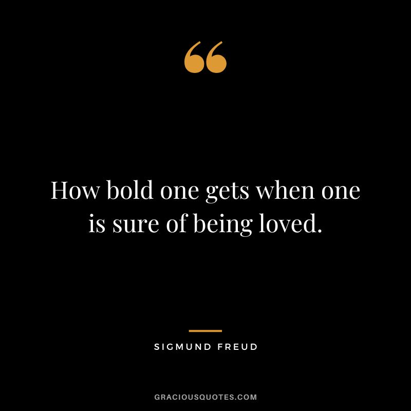 How bold one gets when one is sure of being loved. - Sigmund Freud
