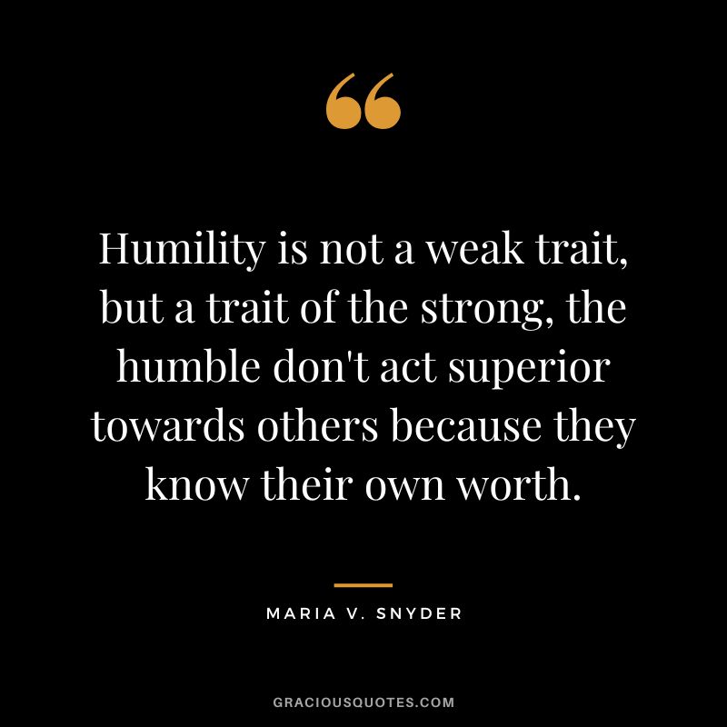 Humility is not a weak trait, but a trait of the strong, the humble don't act superior towards others because they know their own worth. - Maria V. Snyder