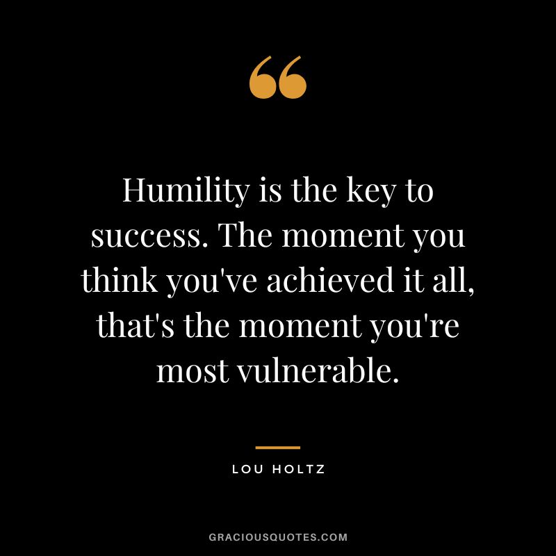 Humility is the key to success. The moment you think you've achieved it all, that's the moment you're most vulnerable. - Lou Holtz