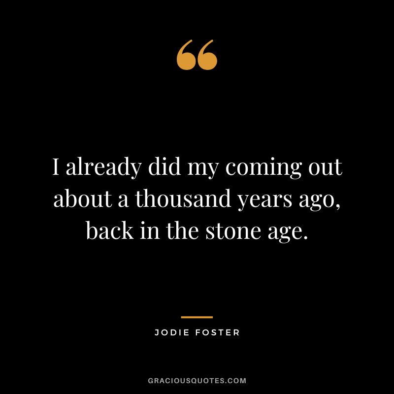 I already did my coming out about a thousand years ago, back in the stone age.