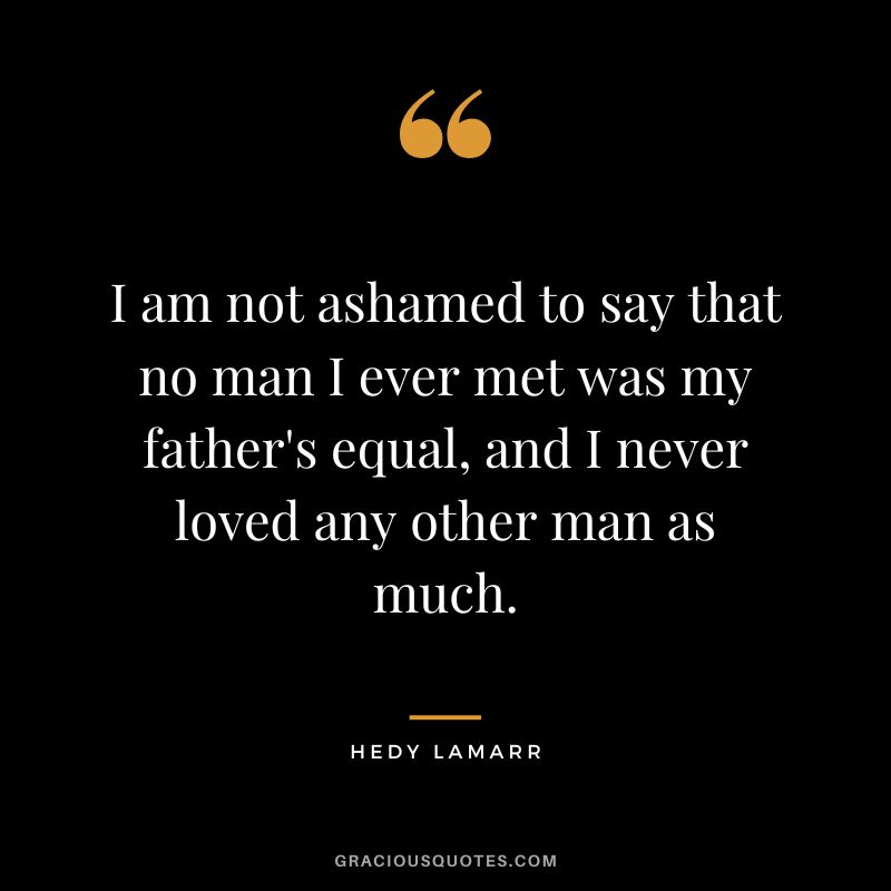 I am not ashamed to say that no man I ever met was my father's equal, and I never loved any other man as much.