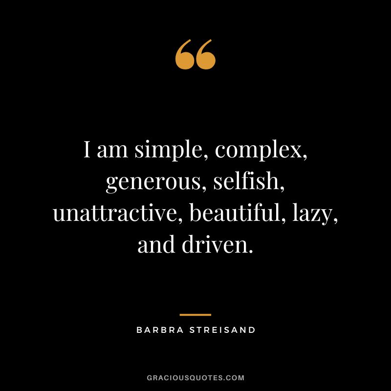 I am simple, complex, generous, selfish, unattractive, beautiful, lazy, and driven.