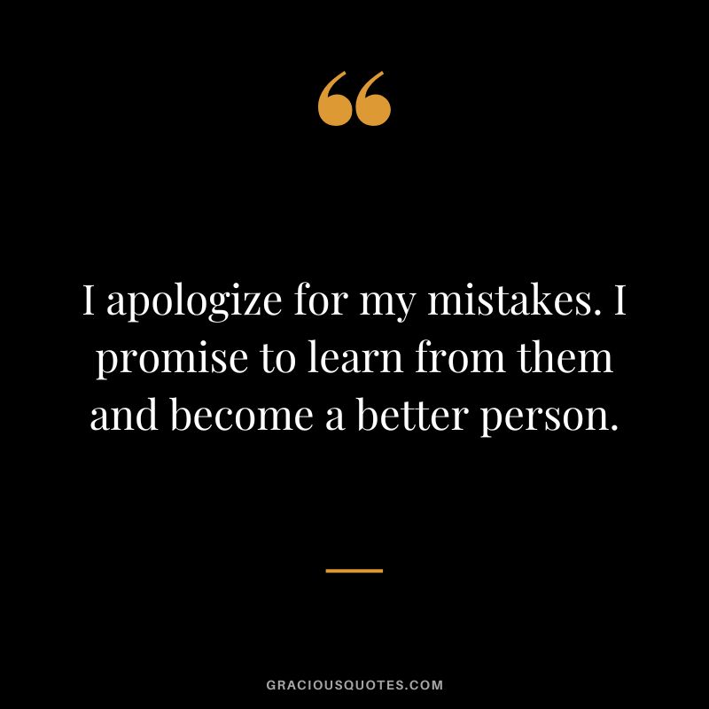 I apologize for my mistakes. I promise to learn from them and become a better person.