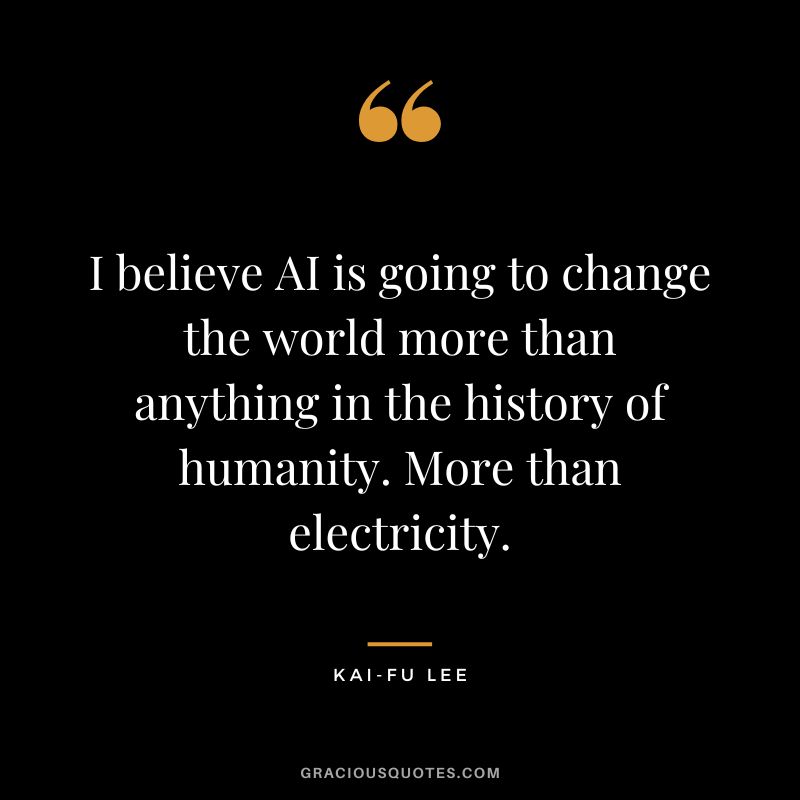 I believe AI is going to change the world more than anything in the history of humanity. More than electricity. - Kai-Fu Lee