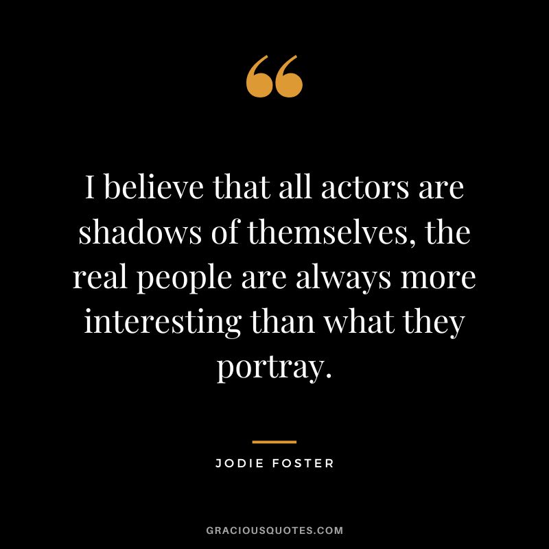I believe that all actors are shadows of themselves, the real people are always more interesting than what they portray.