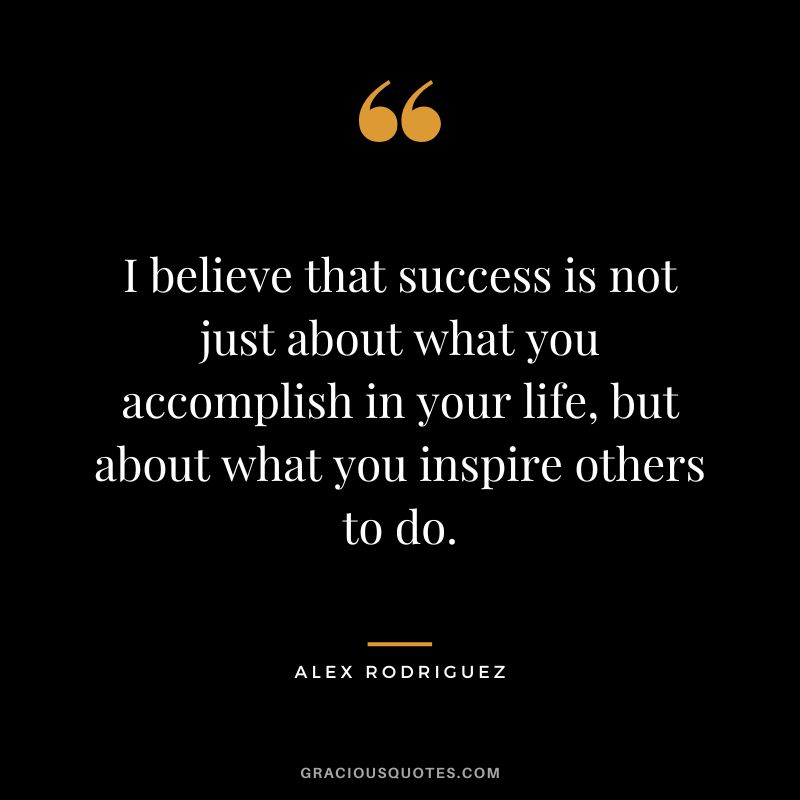 I believe that success is not just about what you accomplish in your life, but about what you inspire others to do.