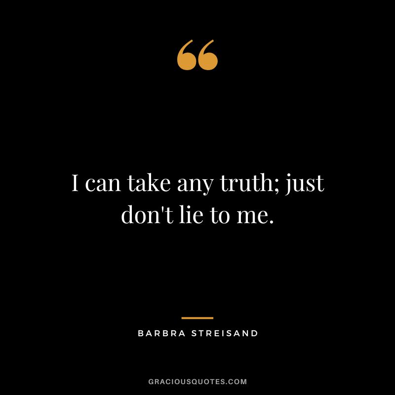 I can take any truth; just don't lie to me.