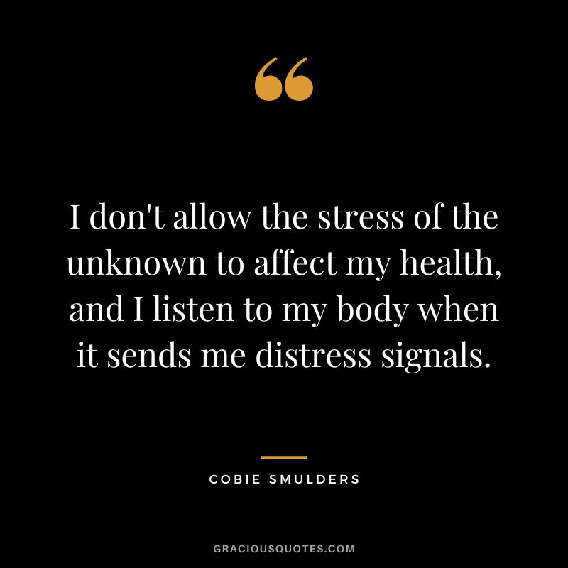 I don't allow the stress of the unknown to affect my health, and I listen to my body when it sends me distress signals.