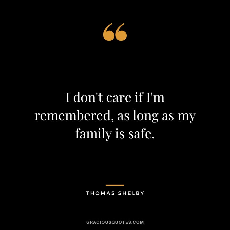 I don't care if I'm remembered, as long as my family is safe.
