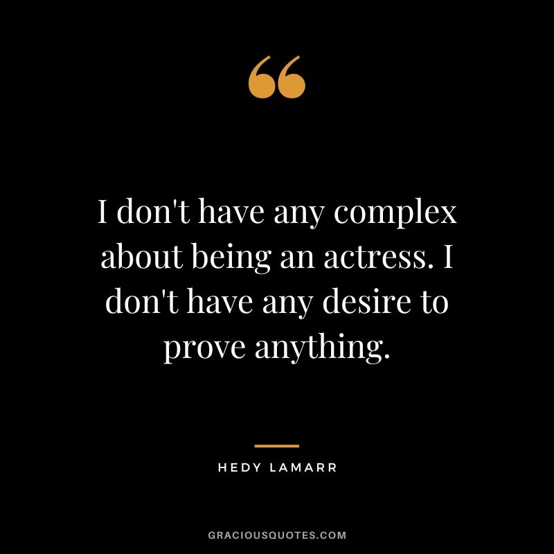 I don't have any complex about being an actress. I don't have any desire to prove anything.