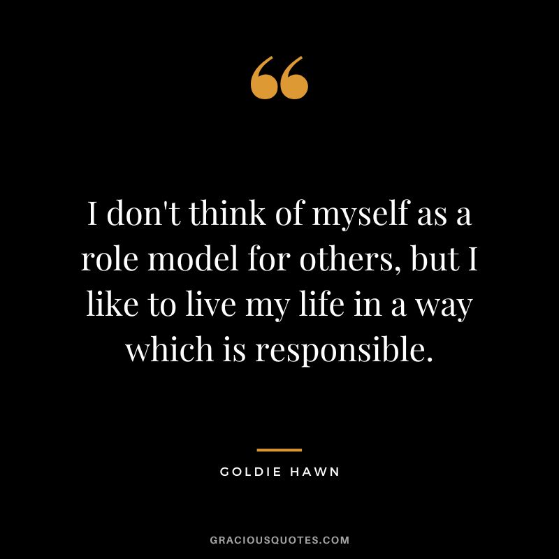 I don't think of myself as a role model for others, but I like to live my life in a way which is responsible.