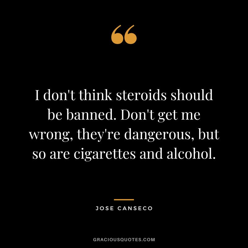 I don't think steroids should be banned. Don't get me wrong, they're dangerous, but so are cigarettes and alcohol.