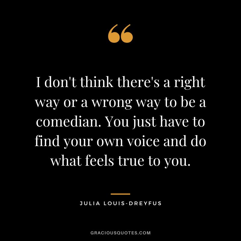 I don't think there's a right way or a wrong way to be a comedian. You just have to find your own voice and do what feels true to you.
