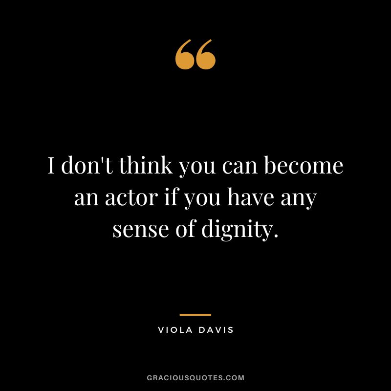 I don't think you can become an actor if you have any sense of dignity.