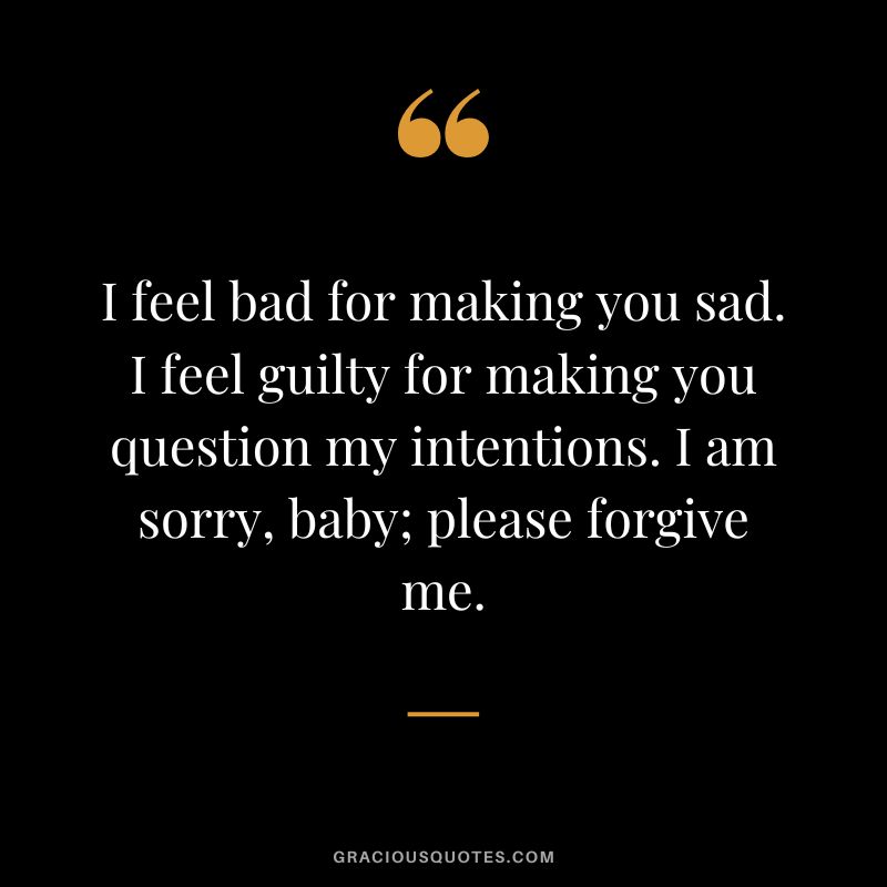 I feel bad for making you sad. I feel guilty for making you question my intentions. I am sorry, baby; please forgive me.