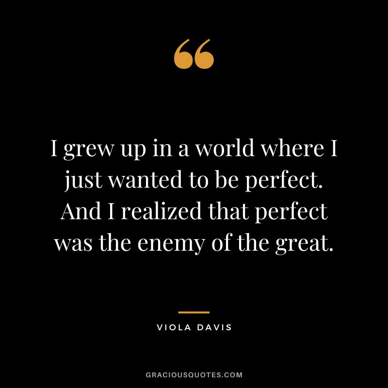 I grew up in a world where I just wanted to be perfect. And I realized that perfect was the enemy of the great.