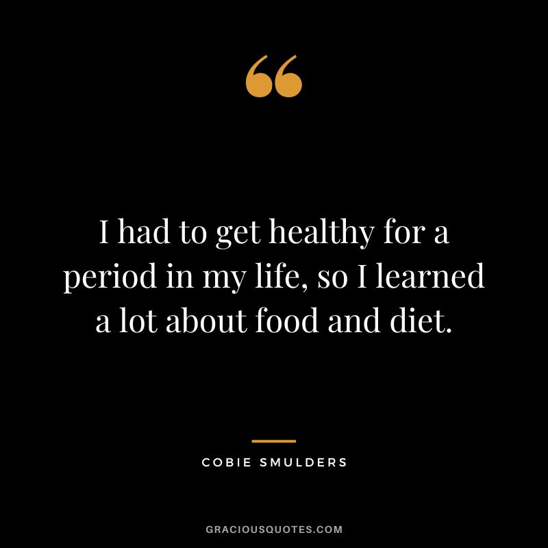 I had to get healthy for a period in my life, so I learned a lot about food and diet.
